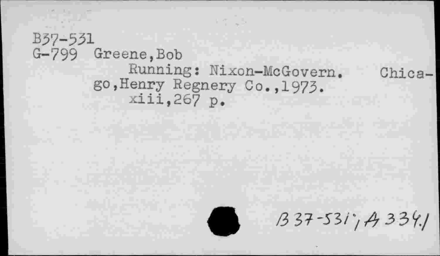 ﻿B37-531
G-799 Greene,Bob
Running: Nixon—McGovern, go,Henry Regnery Co.,1973.
xiii,267 p.
Chica-
A	/3 37-53/7^3 3^./